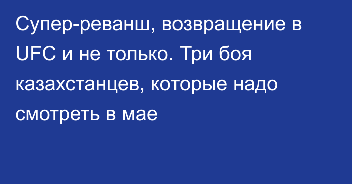 Супер-реванш, возвращение в UFC и не только. Три боя казахстанцев, которые надо смотреть в мае