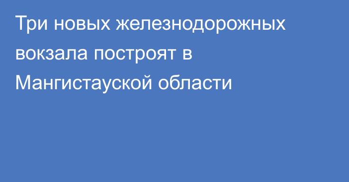 Три новых железнодорожных вокзала построят в Мангистауской области