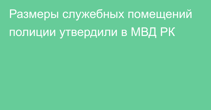 Размеры служебных помещений полиции утвердили в МВД РК