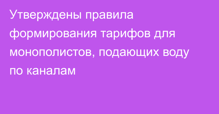 Утверждены правила формирования тарифов для монополистов, подающих воду по каналам