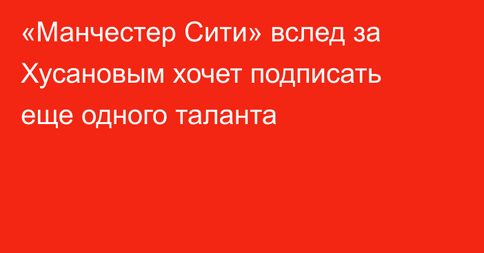 «Манчестер Сити» вслед за Хусановым хочет подписать еще одного таланта