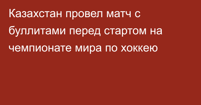 Казахстан провел матч с буллитами перед стартом на чемпионате мира по хоккею
