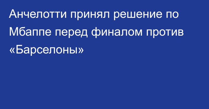 Анчелотти принял решение по Мбаппе перед финалом против «Барселоны»