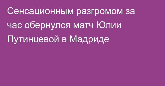 Сенсационным разгромом за час обернулся матч Юлии Путинцевой в Мадриде