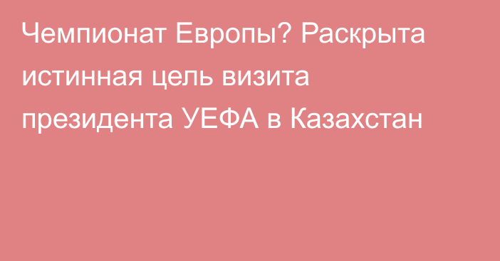Чемпионат Европы? Раскрыта истинная цель визита президента УЕФА в Казахстан