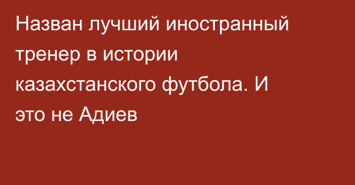 Назван лучший иностранный тренер в истории казахстанского футбола. И это не Адиев