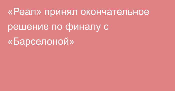 «Реал» принял окончательное решение по финалу с «Барселоной»