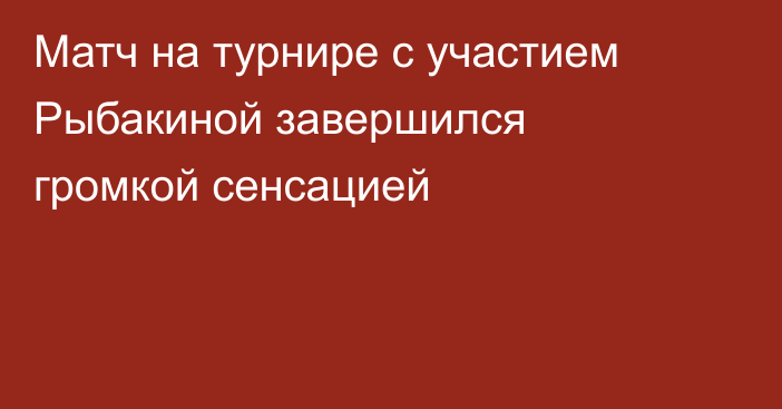 Матч на турнире с участием Рыбакиной завершился громкой сенсацией