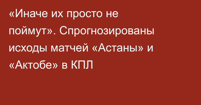 «Иначе их просто не поймут». Спрогнозированы исходы матчей «Астаны» и «Актобе» в КПЛ