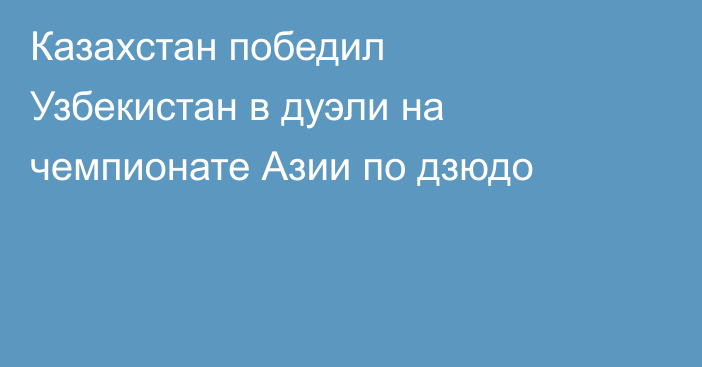 Казахстан победил Узбекистан в дуэли на чемпионате Азии по дзюдо