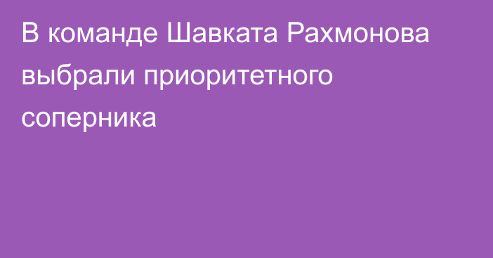 В команде Шавката Рахмонова выбрали приоритетного соперника