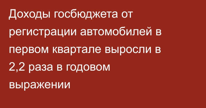 Доходы госбюджета от регистрации автомобилей в первом квартале выросли в 2,2 раза в годовом выражении