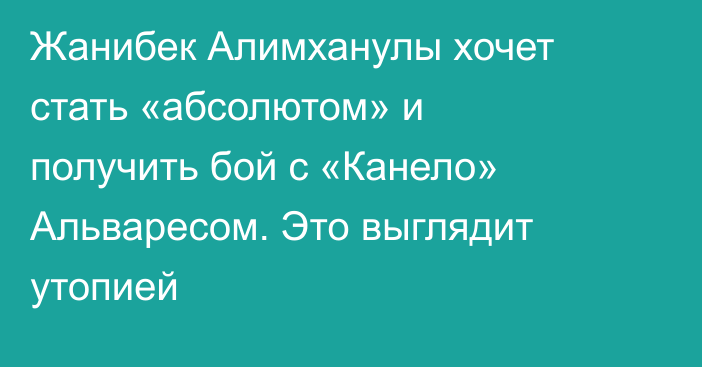 Жанибек Алимханулы хочет стать «абсолютом» и получить бой с «Канело» Альваресом. Это выглядит утопией