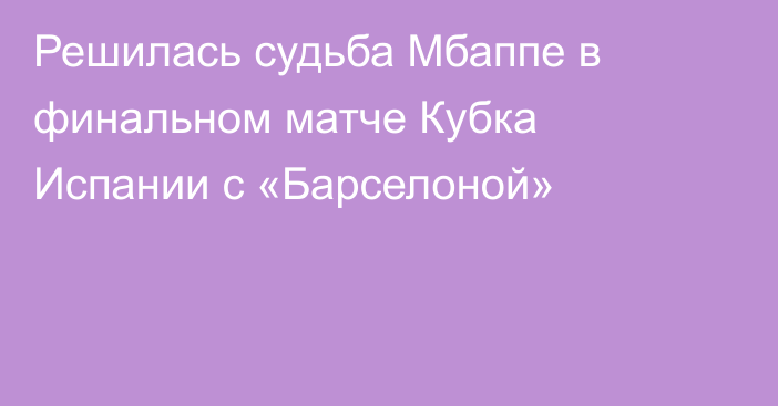 Решилась судьба Мбаппе в финальном матче Кубка Испании с «Барселоной»