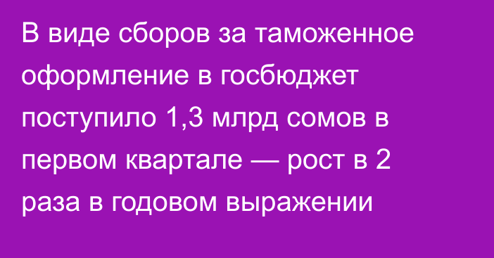 В виде сборов за таможенное оформление в госбюджет поступило 1,3 млрд сомов в первом квартале — рост в 2 раза в годовом выражении