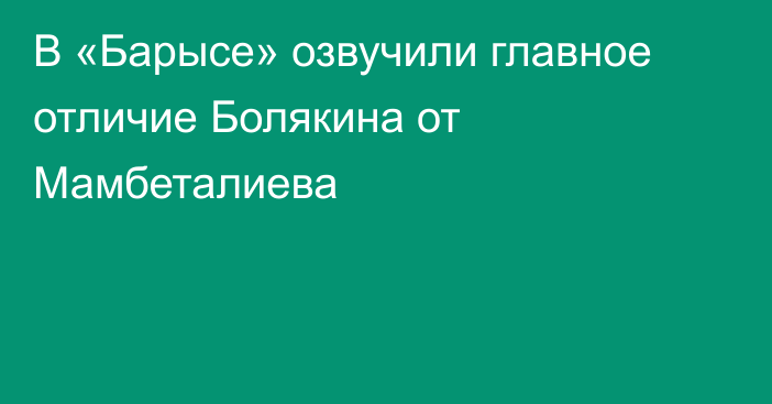 В «Барысе» озвучили главное отличие Болякина от Мамбеталиева