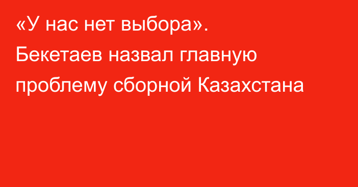 «У нас нет выбора». Бекетаев назвал главную проблему сборной Казахстана