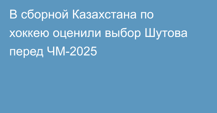В сборной Казахстана по хоккею оценили выбор Шутова перед ЧМ-2025
