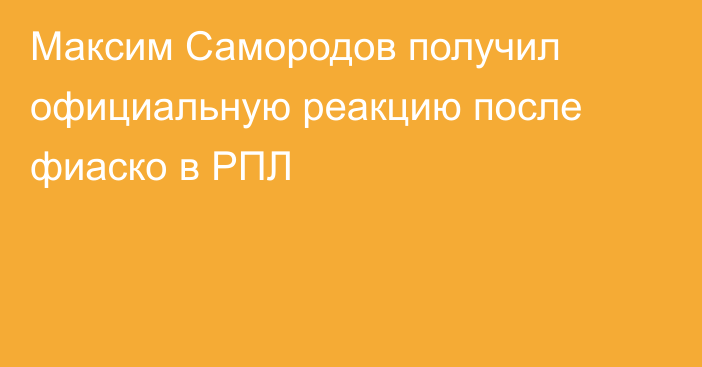 Максим Самородов получил официальную реакцию после фиаско в РПЛ