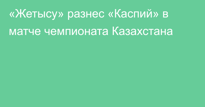 «Жетысу» разнес «Каспий» в матче чемпионата Казахстана