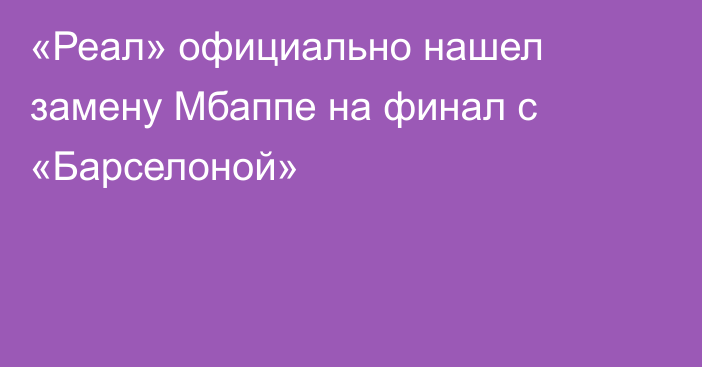 «Реал» официально нашел замену Мбаппе на финал с «Барселоной»