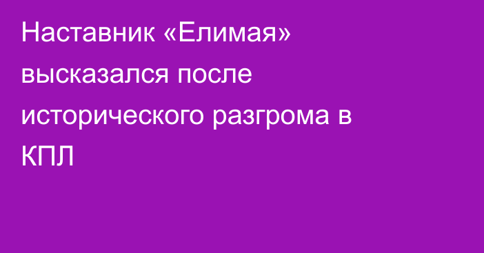 Наставник «Елимая» высказался после исторического разгрома в КПЛ