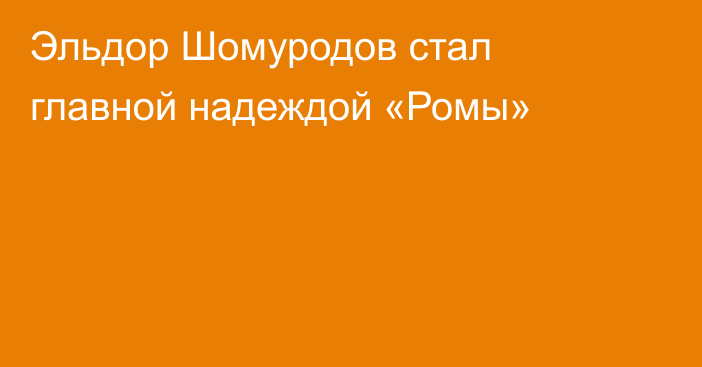 Эльдор Шомуродов стал главной надеждой «Ромы»