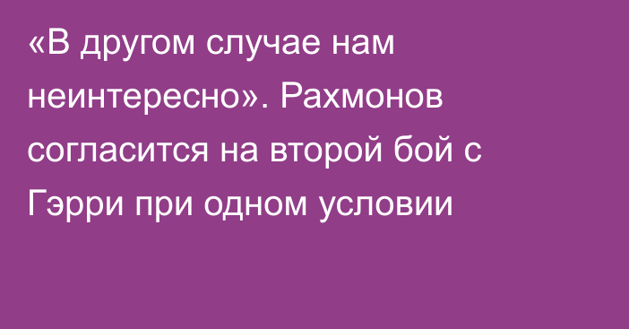 «В другом случае нам неинтересно». Рахмонов согласится на второй бой с Гэрри при одном условии