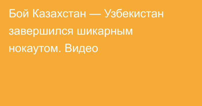Бой Казахстан — Узбекистан завершился шикарным нокаутом. Видео