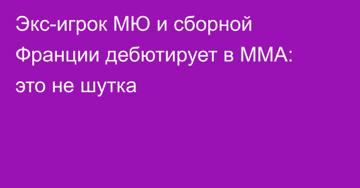 Экс-игрок МЮ и сборной Франции дебютирует в MMA: это не шутка