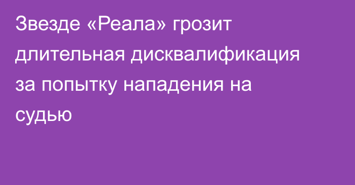 Звезде «Реала» грозит длительная дисквалификация за попытку нападения на судью