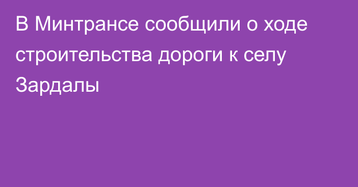 В Минтрансе сообщили о ходе строительства дороги к селу Зардалы