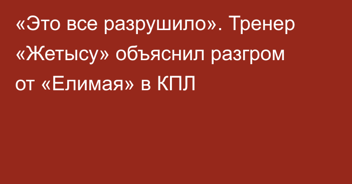 «Это все разрушило». Тренер «Жетысу» объяснил разгром от «Елимая» в КПЛ