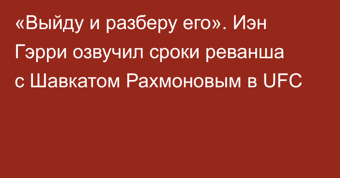 «Выйду и разберу его». Иэн Гэрри озвучил сроки реванша с Шавкатом Рахмоновым в UFC