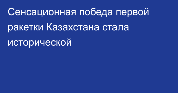Сенсационная победа первой ракетки Казахстана стала исторической