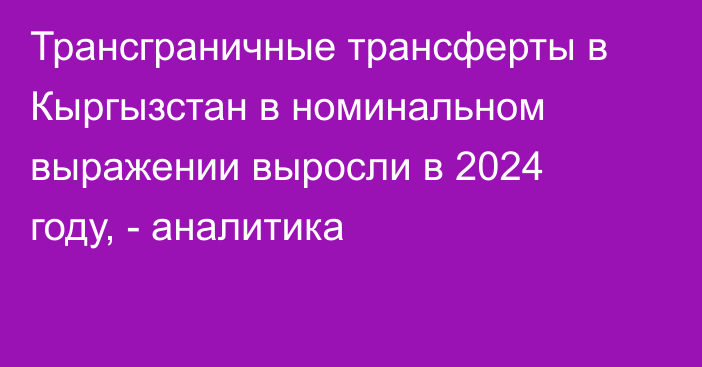 Трансграничные трансферты в Кыргызстан в номинальном выражении выросли в 2024 году, - аналитика