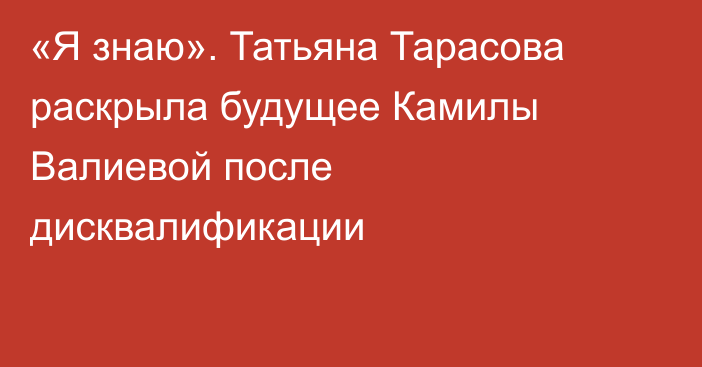 «Я знаю». Татьяна Тарасова раскрыла будущее Камилы Валиевой после дисквалификации