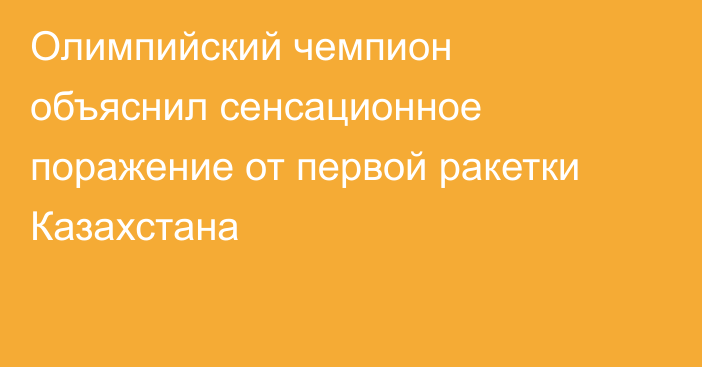 Олимпийский чемпион объяснил сенсационное поражение от первой ракетки Казахстана