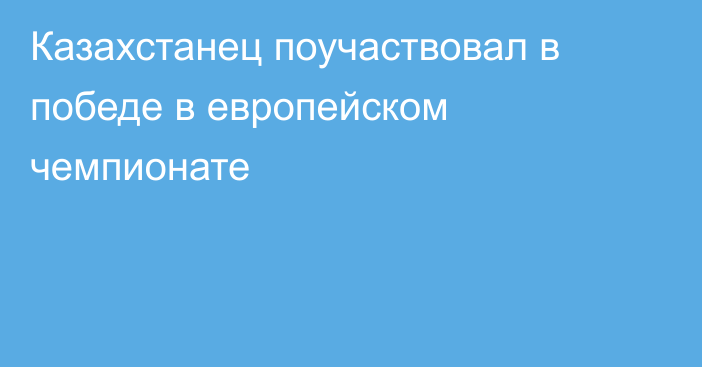 Казахстанец поучаствовал в победе в европейском чемпионате