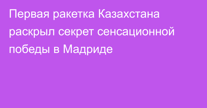 Первая ракетка Казахстана раскрыл секрет сенсационной победы в Мадриде
