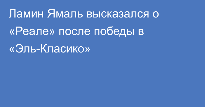 Ламин Ямаль высказался о «Реале» после победы в «Эль-Класико»