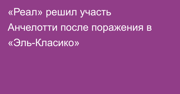 «Реал» решил участь Анчелотти после поражения в «Эль-Класико»