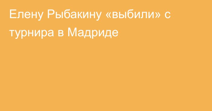 Елену Рыбакину «выбили» с турнира в Мадриде