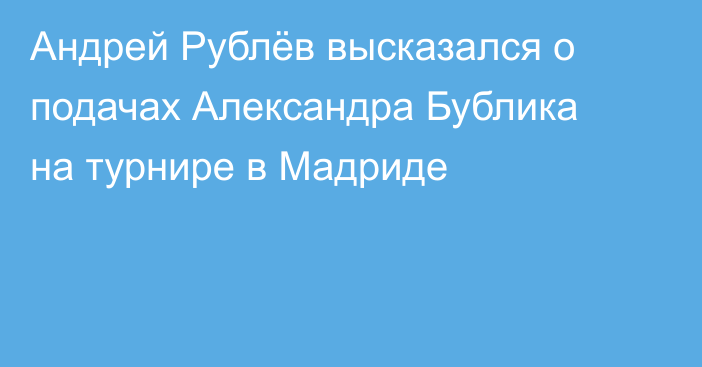 Андрей Рублёв высказался о подачах Александра Бублика на турнире в Мадриде