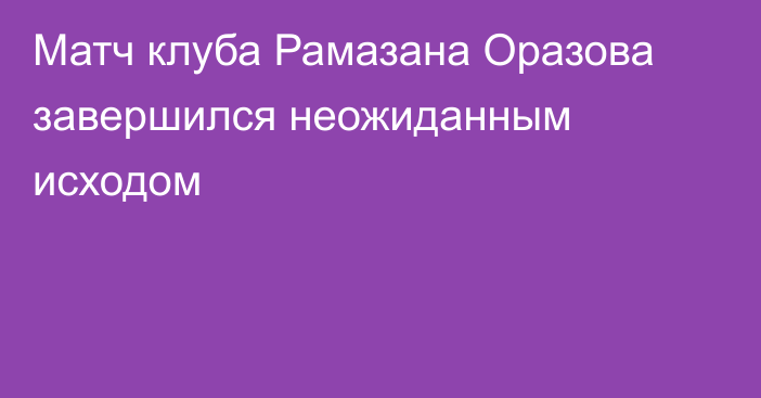 Матч клуба Рамазана Оразова завершился неожиданным исходом