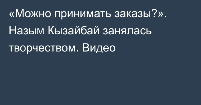 «Можно принимать заказы?». Назым Кызайбай занялась творчеством. Видео