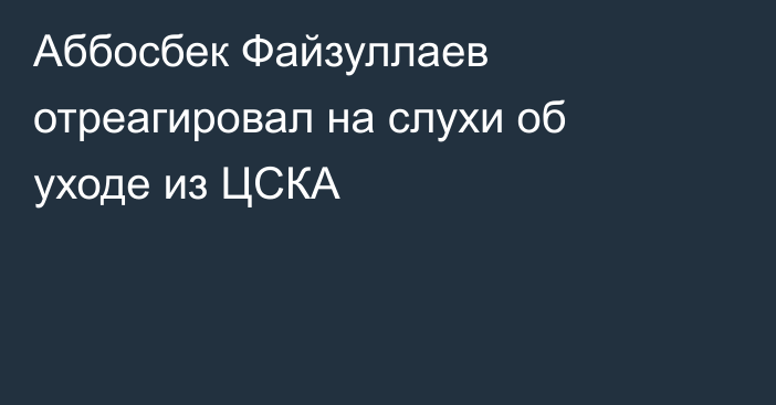 Аббосбек Файзуллаев отреагировал на слухи об уходе из ЦСКА