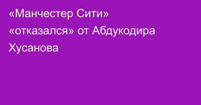 «Манчестер Сити» «отказался» от Абдукодира Хусанова