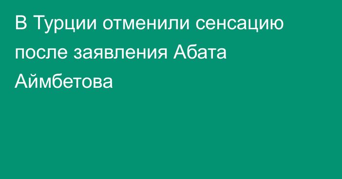 В Турции отменили сенсацию после заявления Абата Аймбетова