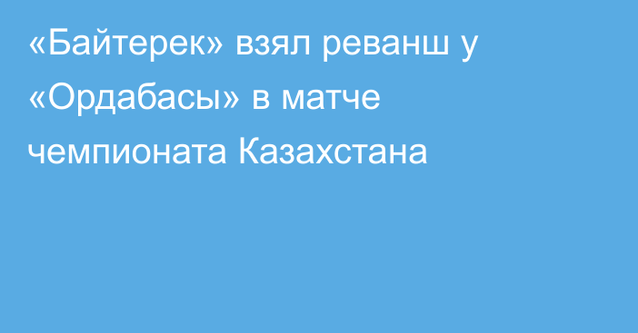 «Байтерек» взял реванш у «Ордабасы» в матче чемпионата Казахстана